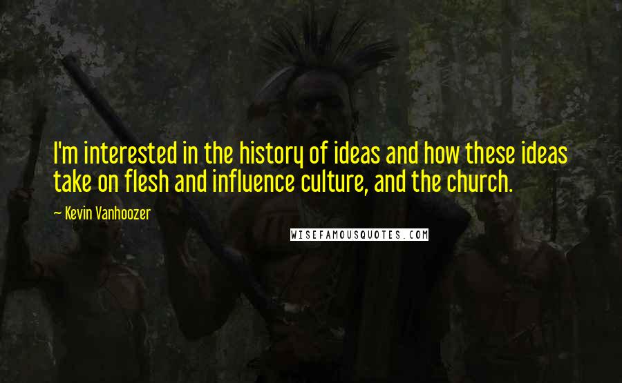 Kevin Vanhoozer Quotes: I'm interested in the history of ideas and how these ideas take on flesh and influence culture, and the church.