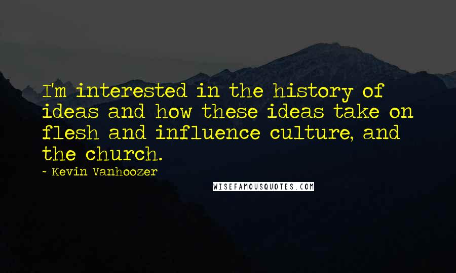 Kevin Vanhoozer Quotes: I'm interested in the history of ideas and how these ideas take on flesh and influence culture, and the church.