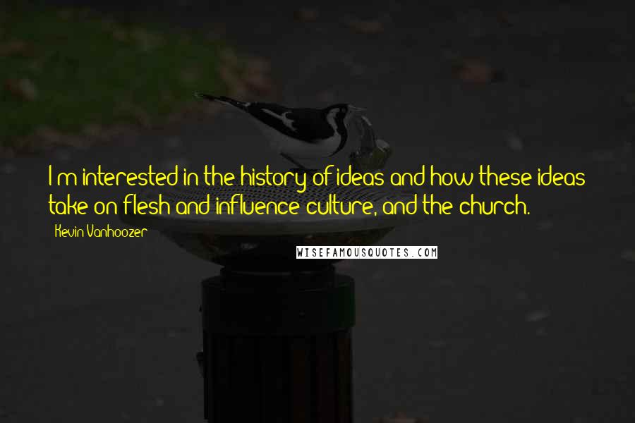 Kevin Vanhoozer Quotes: I'm interested in the history of ideas and how these ideas take on flesh and influence culture, and the church.