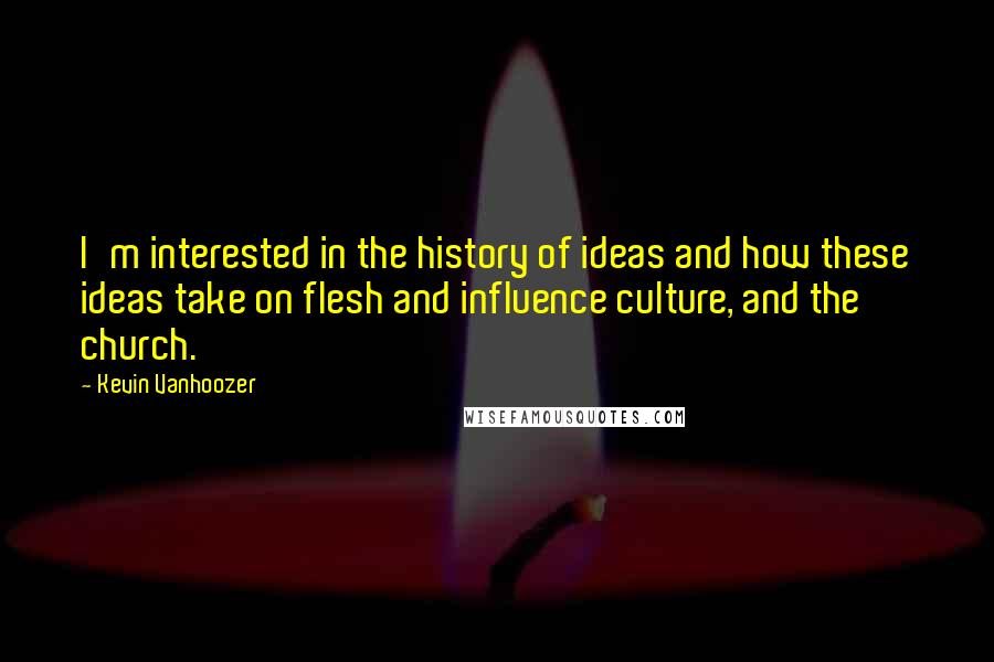 Kevin Vanhoozer Quotes: I'm interested in the history of ideas and how these ideas take on flesh and influence culture, and the church.