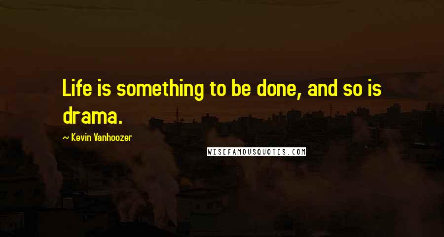 Kevin Vanhoozer Quotes: Life is something to be done, and so is drama.