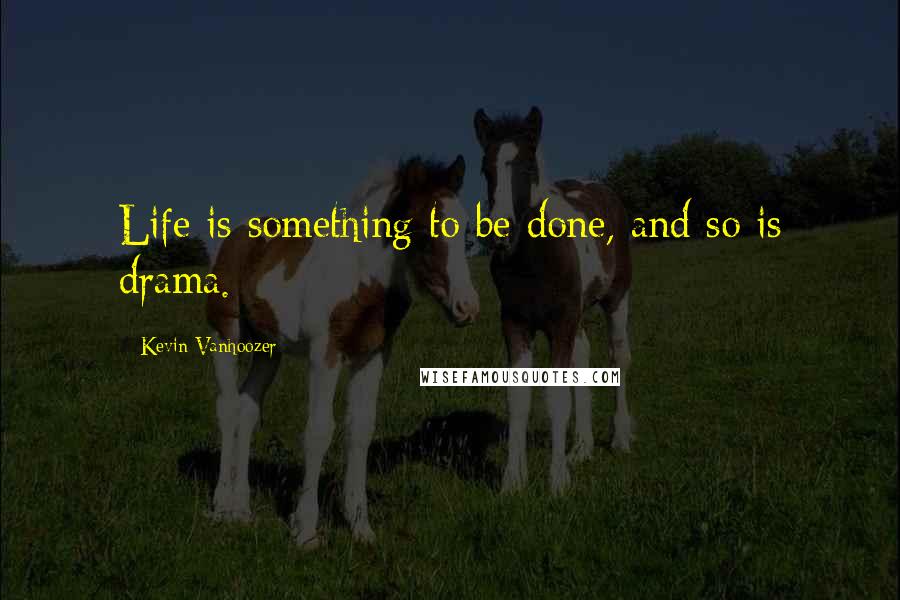 Kevin Vanhoozer Quotes: Life is something to be done, and so is drama.