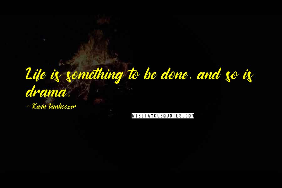 Kevin Vanhoozer Quotes: Life is something to be done, and so is drama.