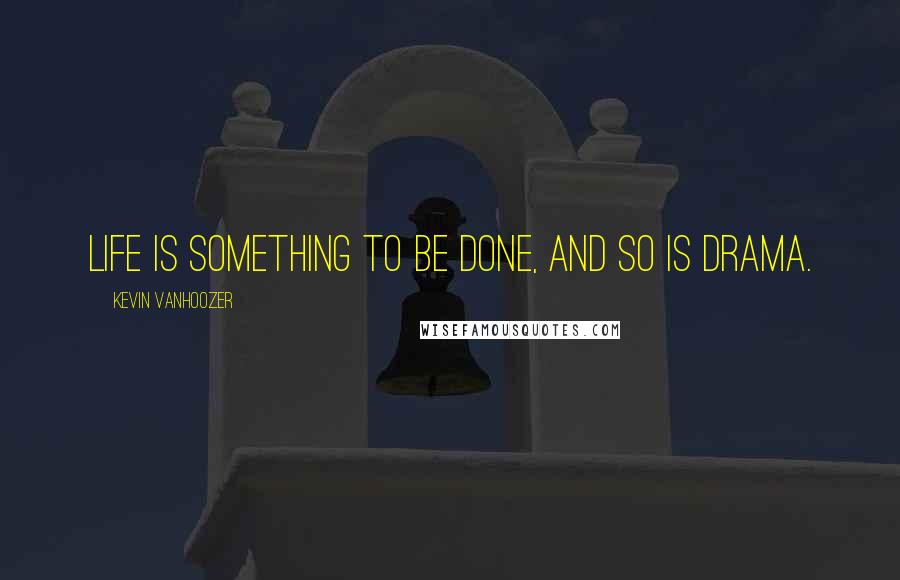 Kevin Vanhoozer Quotes: Life is something to be done, and so is drama.