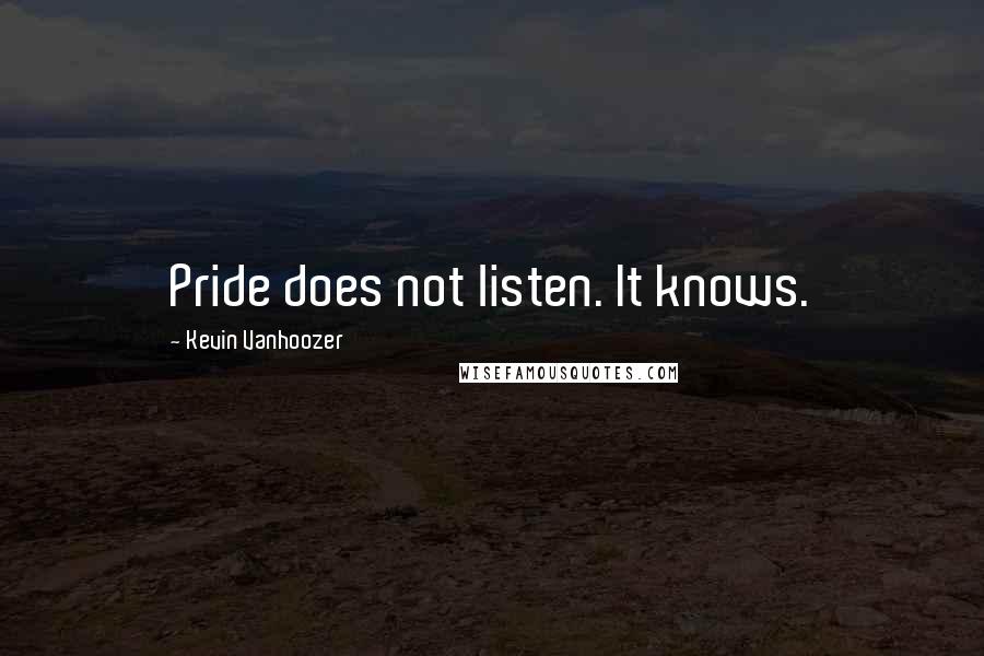 Kevin Vanhoozer Quotes: Pride does not listen. It knows.
