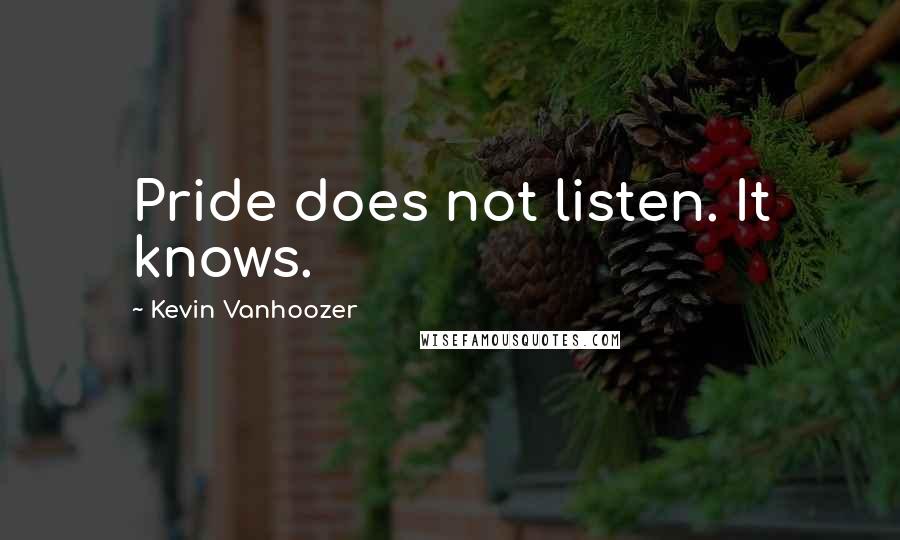 Kevin Vanhoozer Quotes: Pride does not listen. It knows.