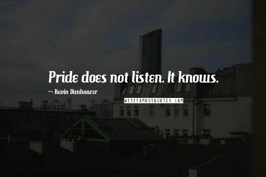 Kevin Vanhoozer Quotes: Pride does not listen. It knows.