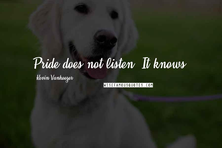 Kevin Vanhoozer Quotes: Pride does not listen. It knows.