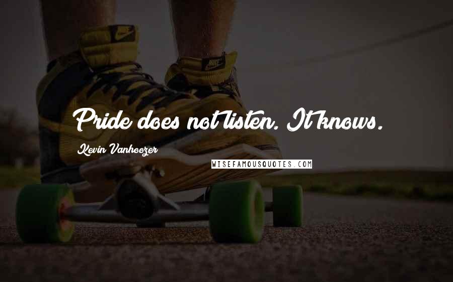 Kevin Vanhoozer Quotes: Pride does not listen. It knows.