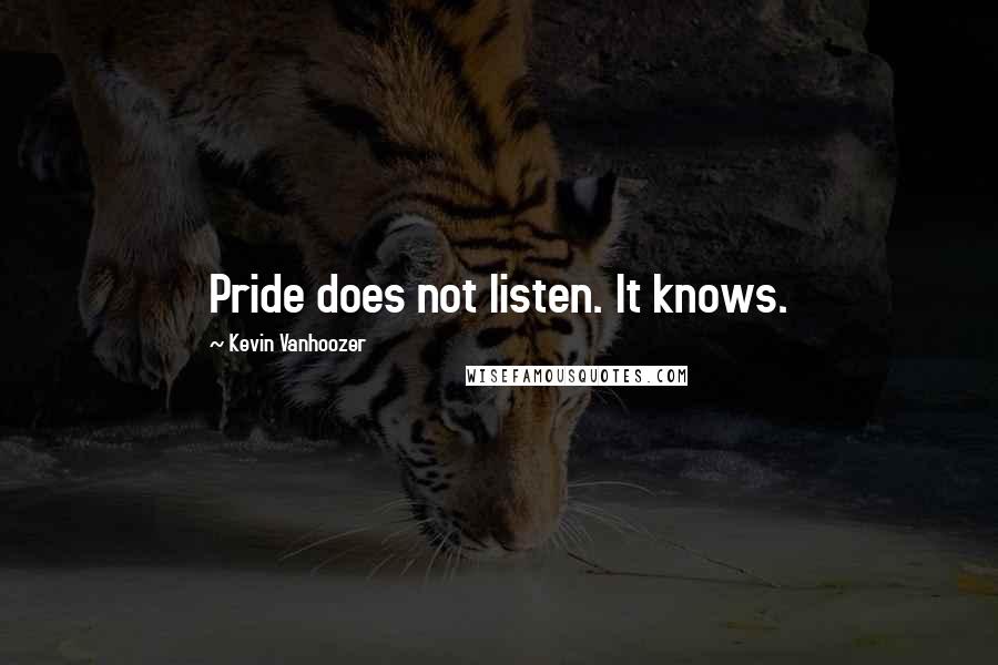 Kevin Vanhoozer Quotes: Pride does not listen. It knows.