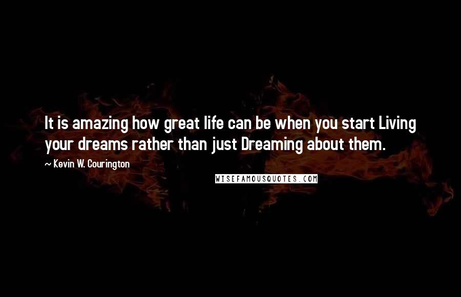 Kevin W. Courington Quotes: It is amazing how great life can be when you start Living your dreams rather than just Dreaming about them.