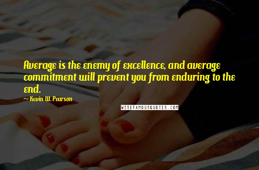 Kevin W. Pearson Quotes: Average is the enemy of excellence, and average commitment will prevent you from enduring to the end.