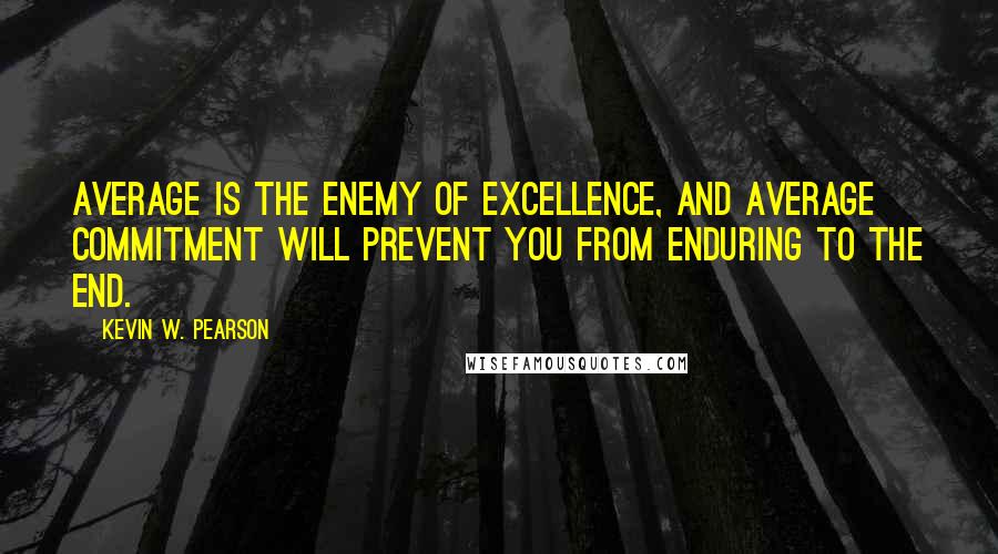 Kevin W. Pearson Quotes: Average is the enemy of excellence, and average commitment will prevent you from enduring to the end.