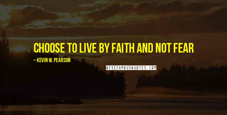 Kevin W. Pearson Quotes: Choose to live by faith and not fear