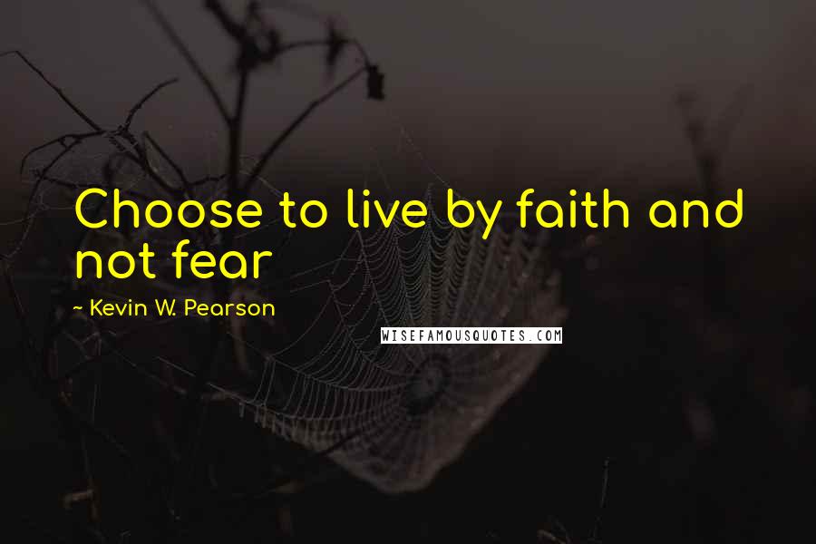 Kevin W. Pearson Quotes: Choose to live by faith and not fear