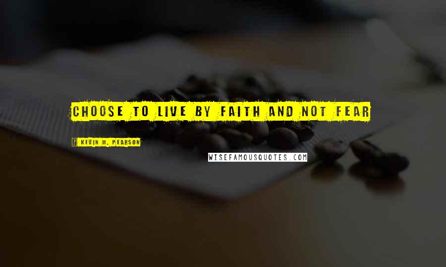 Kevin W. Pearson Quotes: Choose to live by faith and not fear