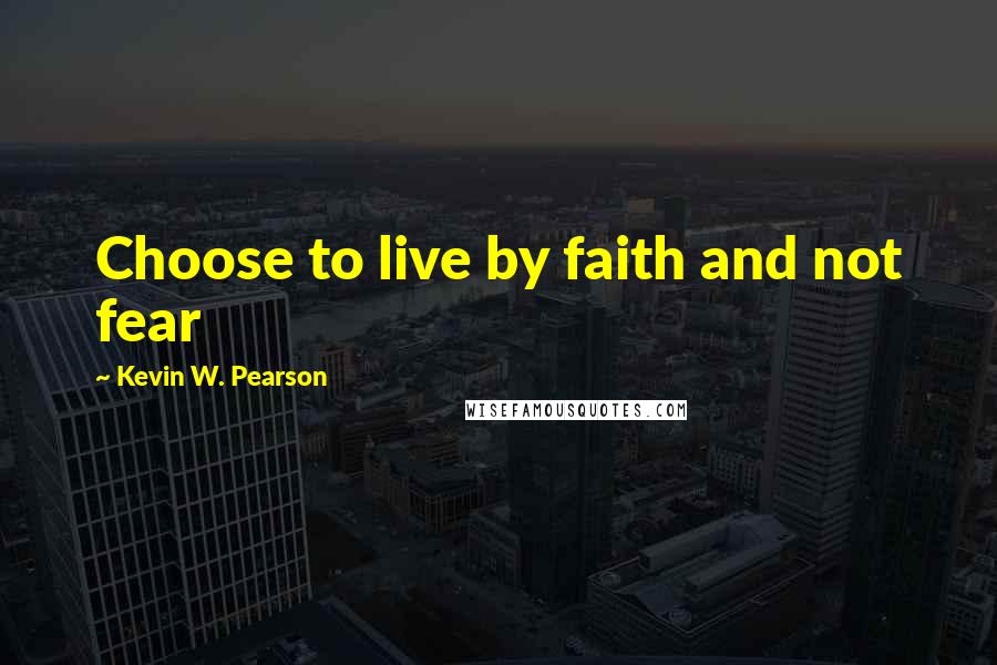 Kevin W. Pearson Quotes: Choose to live by faith and not fear