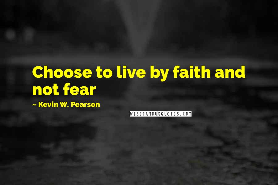 Kevin W. Pearson Quotes: Choose to live by faith and not fear