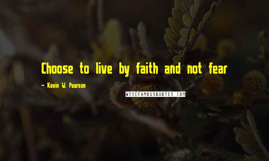 Kevin W. Pearson Quotes: Choose to live by faith and not fear