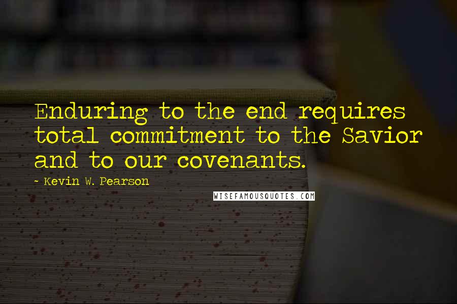 Kevin W. Pearson Quotes: Enduring to the end requires total commitment to the Savior and to our covenants.