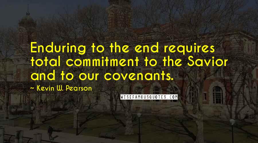 Kevin W. Pearson Quotes: Enduring to the end requires total commitment to the Savior and to our covenants.