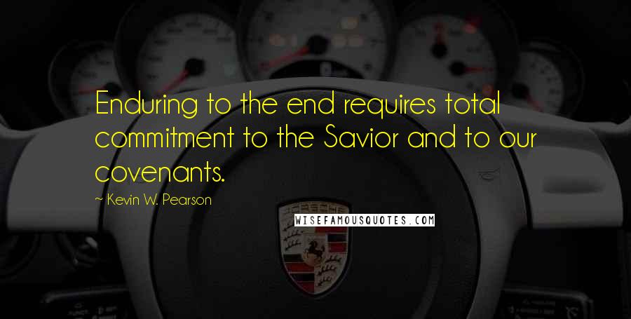 Kevin W. Pearson Quotes: Enduring to the end requires total commitment to the Savior and to our covenants.