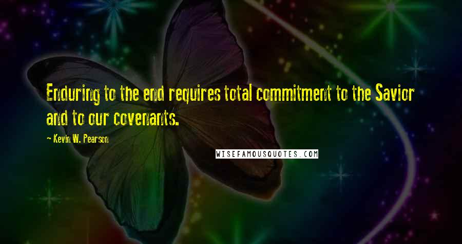 Kevin W. Pearson Quotes: Enduring to the end requires total commitment to the Savior and to our covenants.