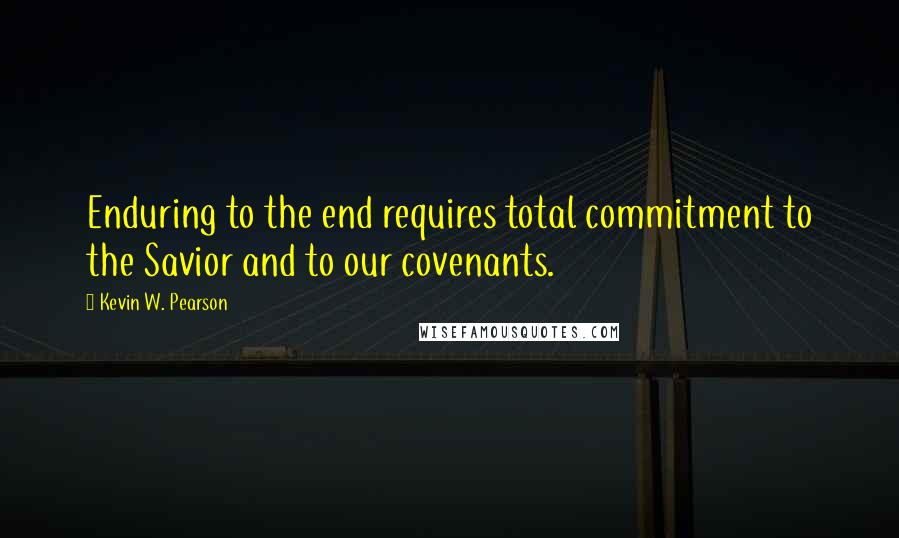 Kevin W. Pearson Quotes: Enduring to the end requires total commitment to the Savior and to our covenants.