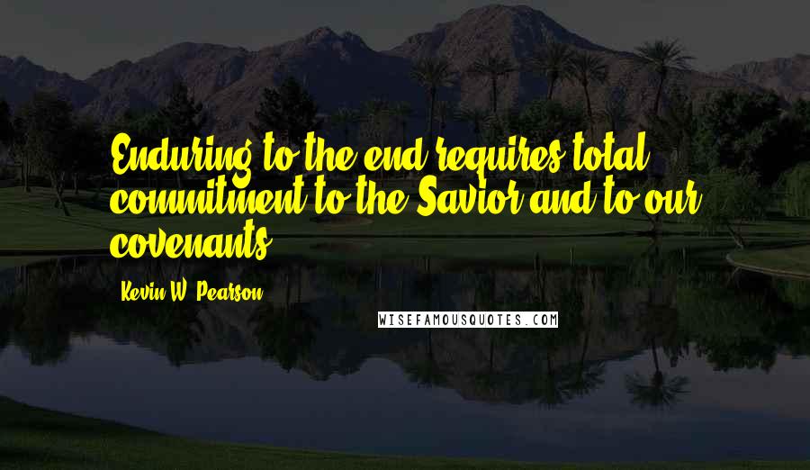 Kevin W. Pearson Quotes: Enduring to the end requires total commitment to the Savior and to our covenants.