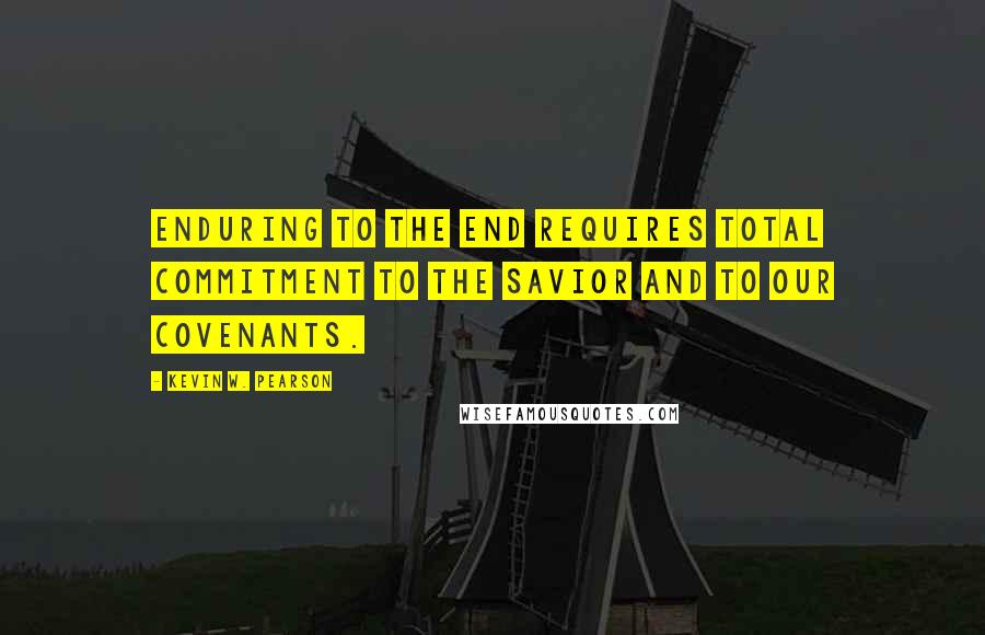 Kevin W. Pearson Quotes: Enduring to the end requires total commitment to the Savior and to our covenants.