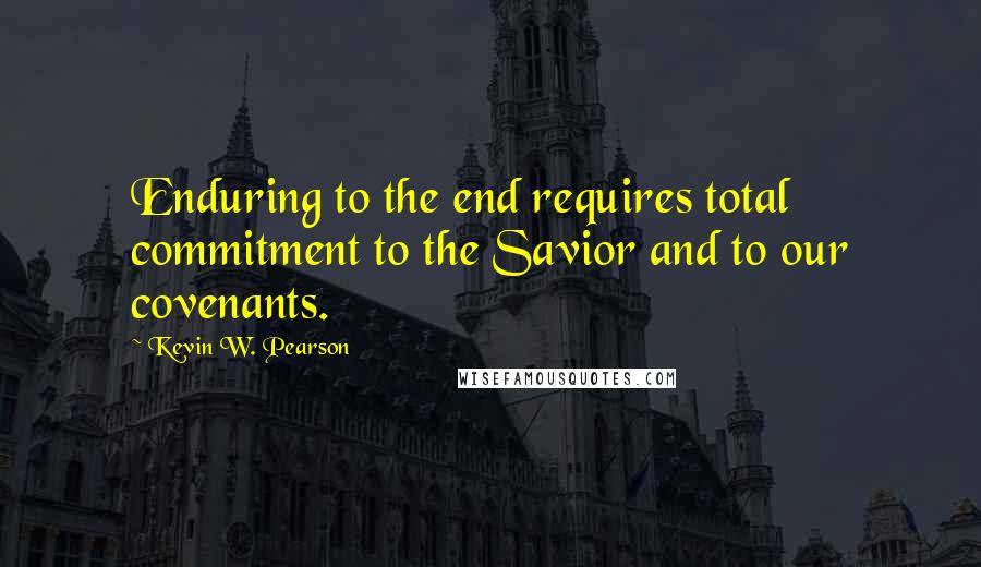 Kevin W. Pearson Quotes: Enduring to the end requires total commitment to the Savior and to our covenants.