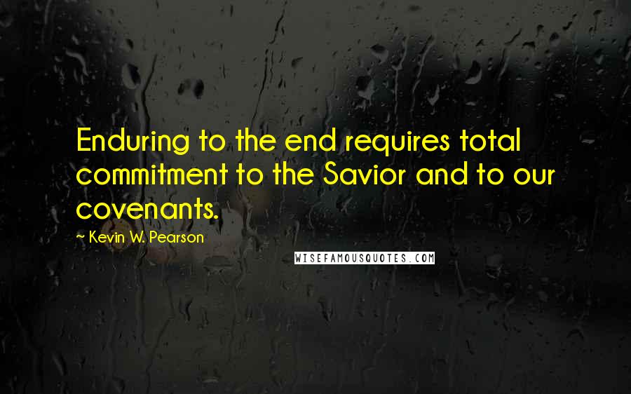 Kevin W. Pearson Quotes: Enduring to the end requires total commitment to the Savior and to our covenants.