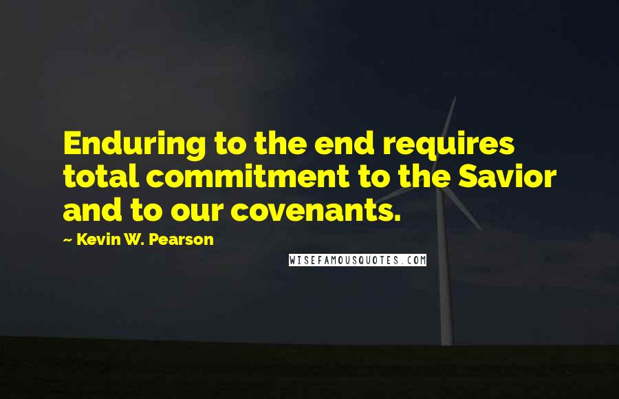 Kevin W. Pearson Quotes: Enduring to the end requires total commitment to the Savior and to our covenants.