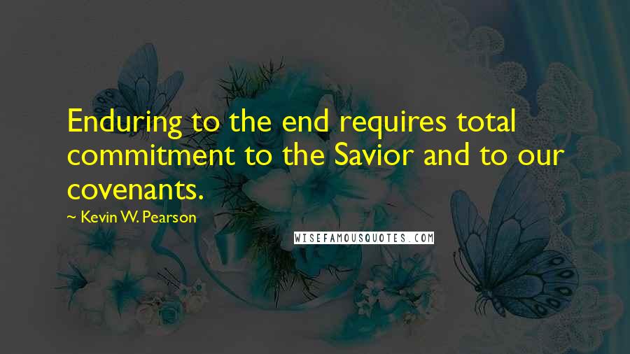 Kevin W. Pearson Quotes: Enduring to the end requires total commitment to the Savior and to our covenants.