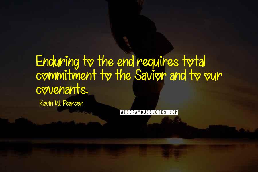 Kevin W. Pearson Quotes: Enduring to the end requires total commitment to the Savior and to our covenants.