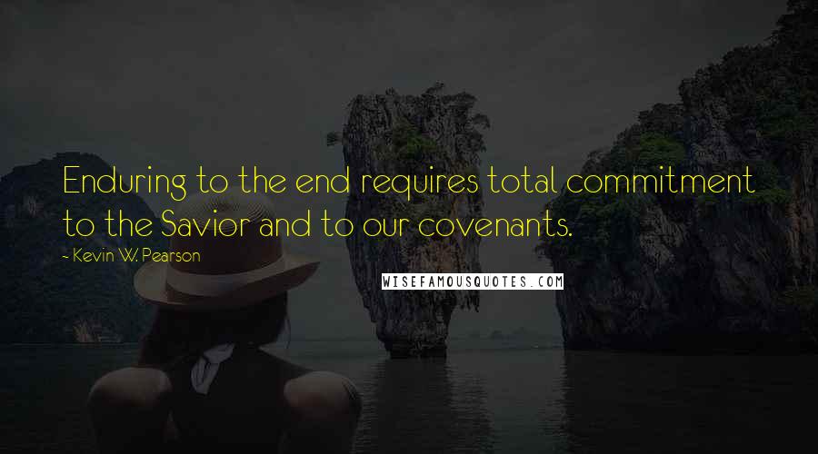 Kevin W. Pearson Quotes: Enduring to the end requires total commitment to the Savior and to our covenants.