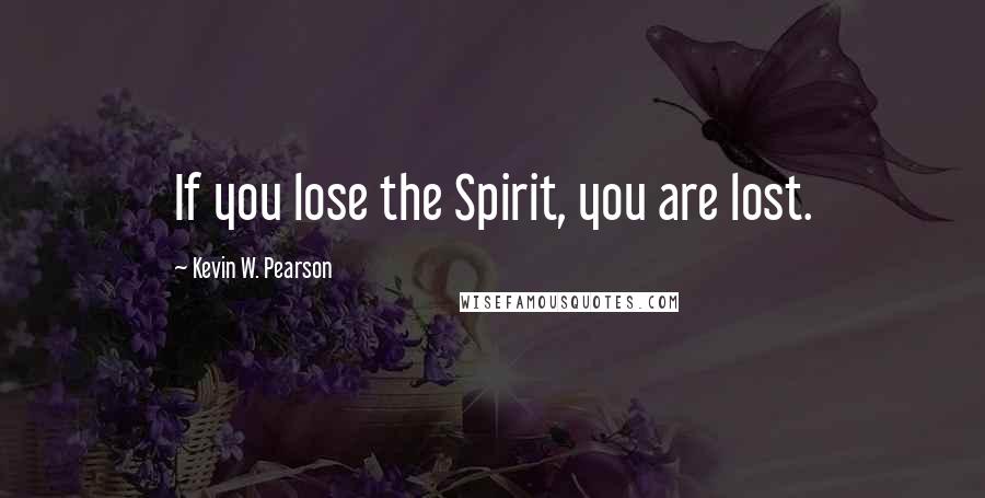 Kevin W. Pearson Quotes: If you lose the Spirit, you are lost.