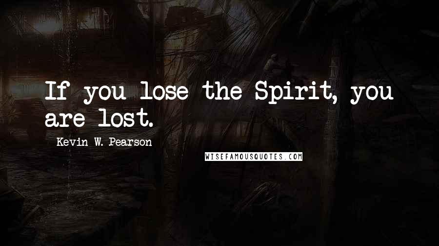 Kevin W. Pearson Quotes: If you lose the Spirit, you are lost.