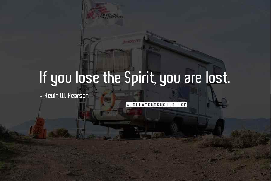 Kevin W. Pearson Quotes: If you lose the Spirit, you are lost.