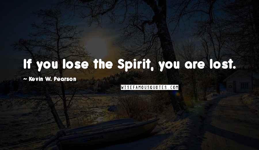 Kevin W. Pearson Quotes: If you lose the Spirit, you are lost.