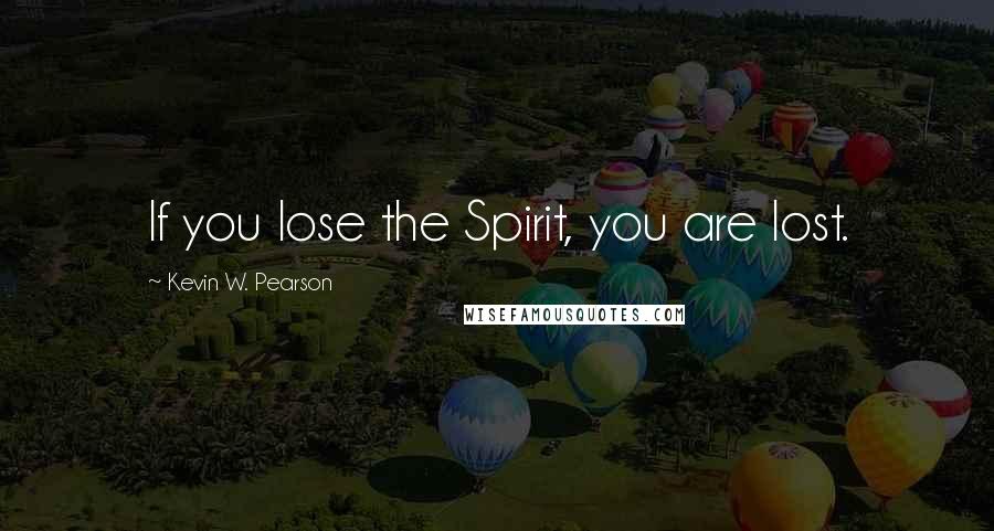 Kevin W. Pearson Quotes: If you lose the Spirit, you are lost.