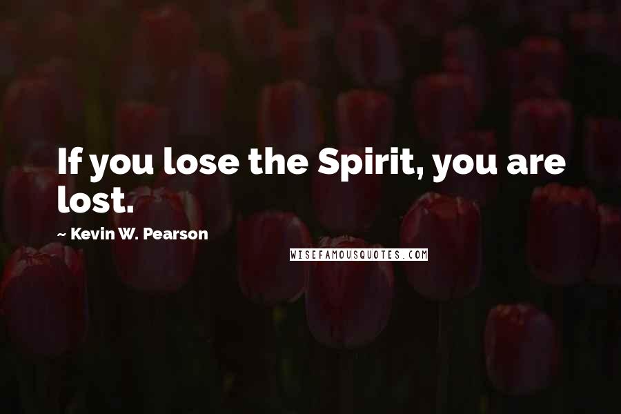 Kevin W. Pearson Quotes: If you lose the Spirit, you are lost.