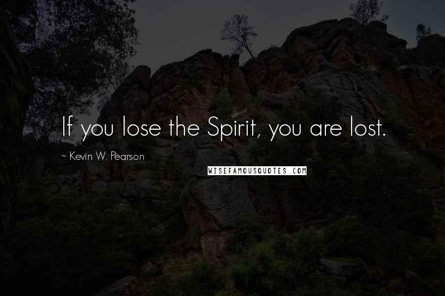 Kevin W. Pearson Quotes: If you lose the Spirit, you are lost.