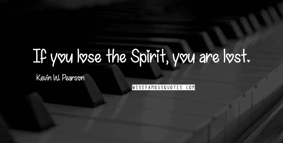 Kevin W. Pearson Quotes: If you lose the Spirit, you are lost.