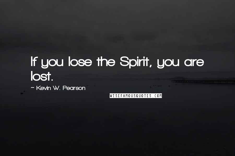 Kevin W. Pearson Quotes: If you lose the Spirit, you are lost.