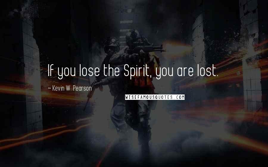 Kevin W. Pearson Quotes: If you lose the Spirit, you are lost.