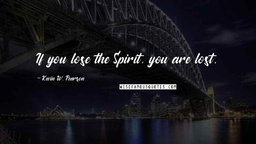 Kevin W. Pearson Quotes: If you lose the Spirit, you are lost.