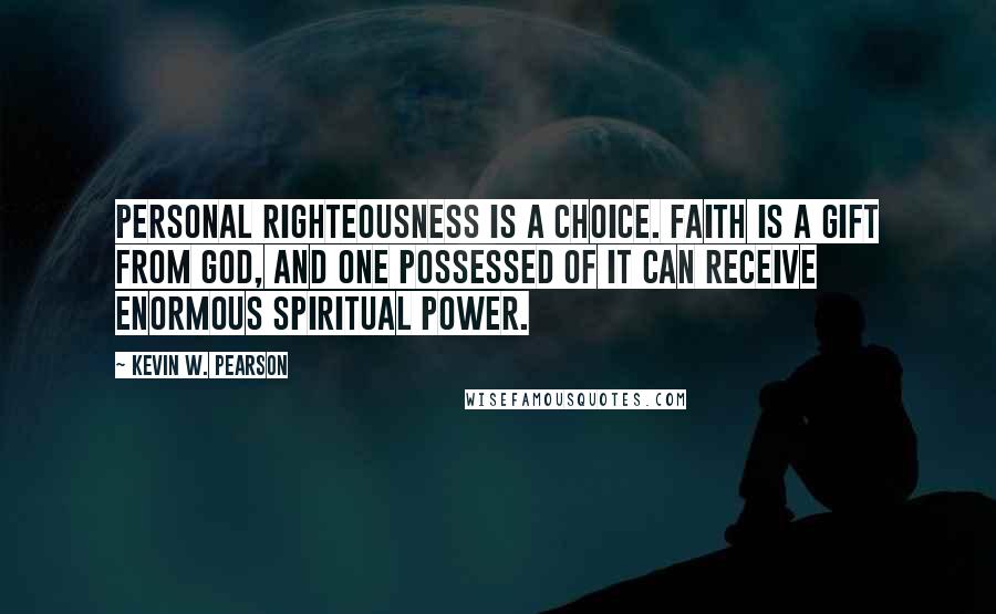 Kevin W. Pearson Quotes: Personal righteousness is a choice. Faith is a gift from God, and one possessed of it can receive enormous spiritual power.