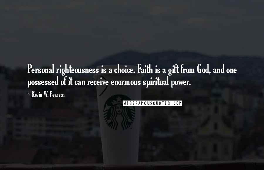 Kevin W. Pearson Quotes: Personal righteousness is a choice. Faith is a gift from God, and one possessed of it can receive enormous spiritual power.