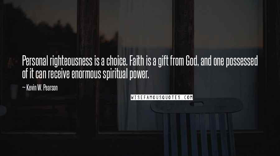 Kevin W. Pearson Quotes: Personal righteousness is a choice. Faith is a gift from God, and one possessed of it can receive enormous spiritual power.